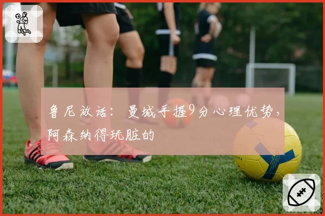 鲁尼放话:曼城手握9分心理优势,阿森纳得玩脏的