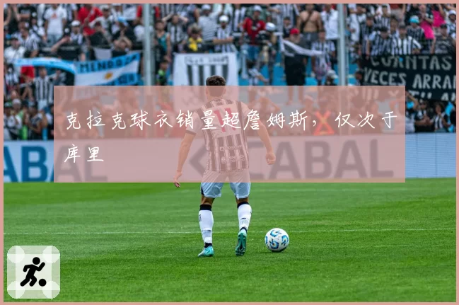 克拉克球衣销量超詹姆斯，仅次于库里