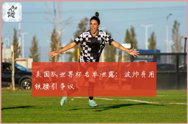 美国队世界杯名单泄露:波帅弃用铁腰引争议