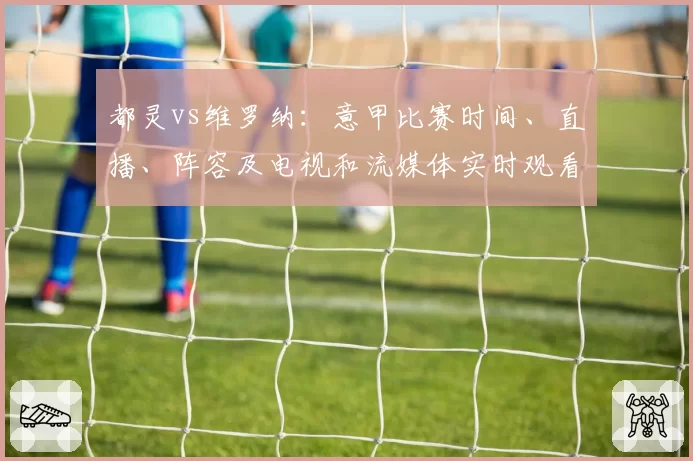 都灵vs维罗纳：意甲比赛时间、直播、阵容及电视和流媒体实时观看方式